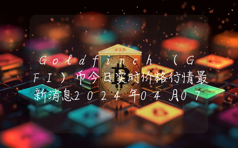 Goldfinch (GFI)币今日实时价格行情最新消息2024年04月07日