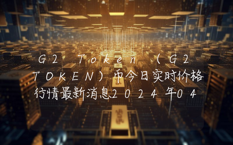 G2 Token (G2TOKEN)币今日实时价格行情最新消息2024年04月07日