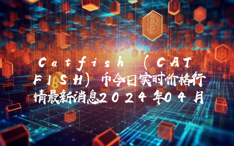 Catfish (CATFISH)币今日实时价格行情最新消息2024年04月07日