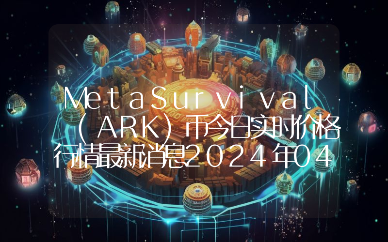 MetaSurvival (ARK)币今日实时价格行情最新消息2024年04月07日