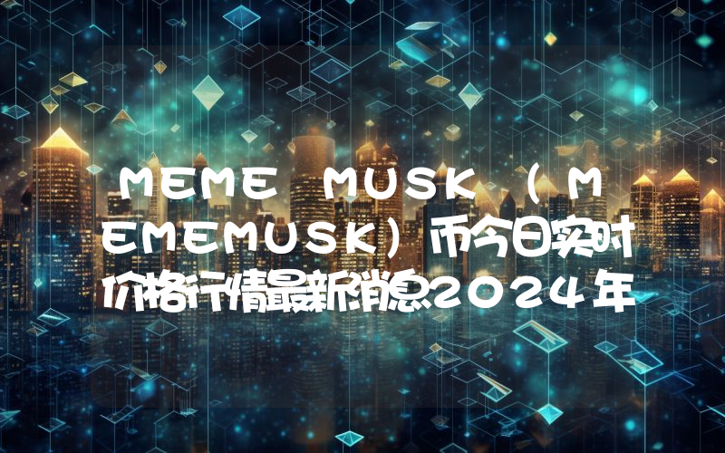 MEME MUSK (MEMEMUSK)币今日实时价格行情最新消息2024年04月07日