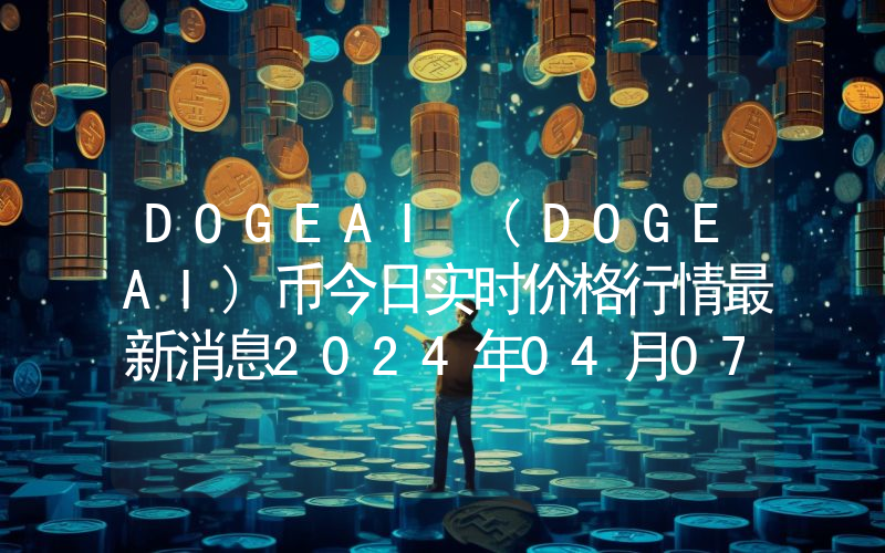 DOGEAI (DOGEAI)币今日实时价格行情最新消息2024年04月07日