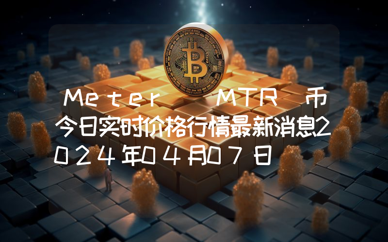 Meter (MTR)币今日实时价格行情最新消息2024年04月07日