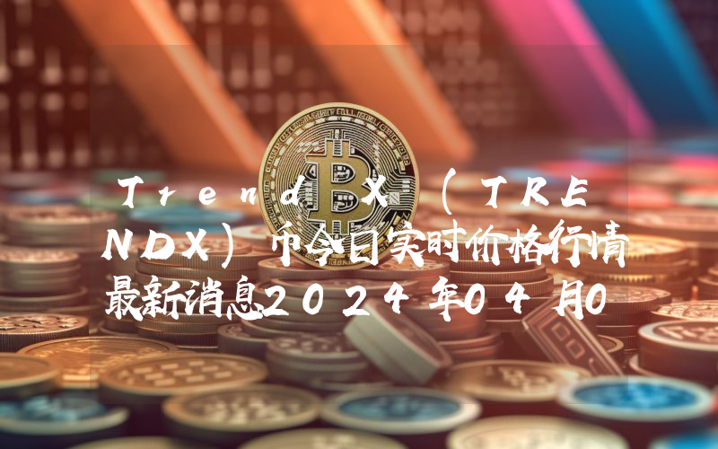 Trend X (TRENDX)币今日实时价格行情最新消息2024年04月07日