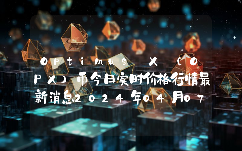 Optimus X (OPX)币今日实时价格行情最新消息2024年04月07日