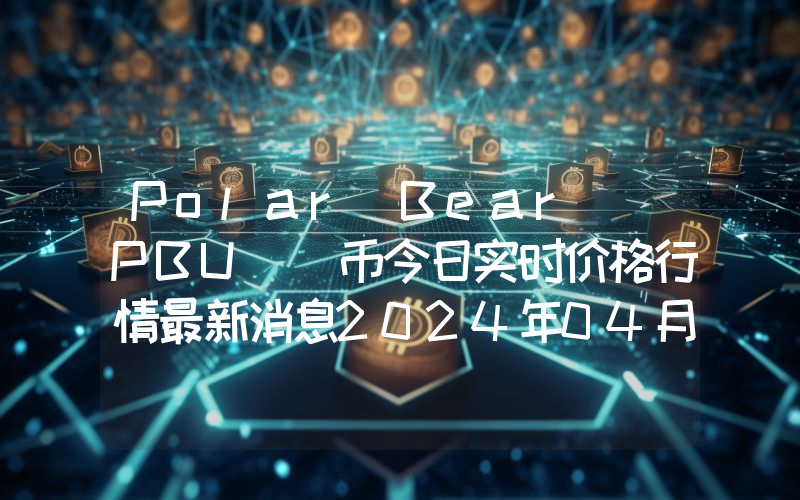 Polar Bear (PBU )币今日实时价格行情最新消息2024年04月07日