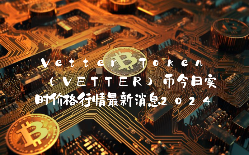 Vetter Token (VETTER)币今日实时价格行情最新消息2024年04月07日