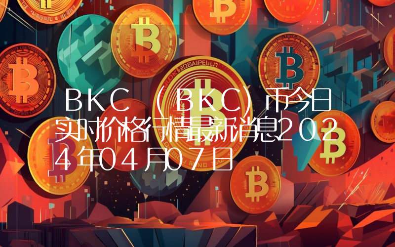 BKC (BKC)币今日实时价格行情最新消息2024年04月07日