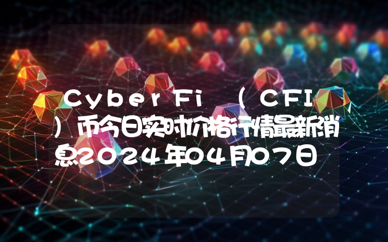 CyberFi (CFI)币今日实时价格行情最新消息2024年04月07日