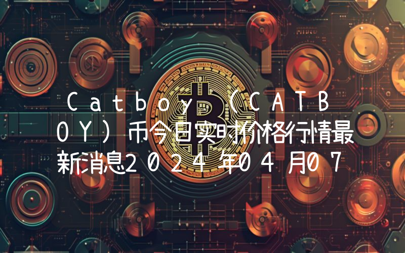 Catboy (CATBOY)币今日实时价格行情最新消息2024年04月07日