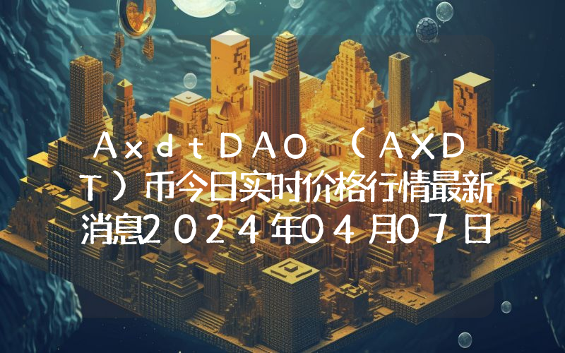 AxdtDAO (AXDT)币今日实时价格行情最新消息2024年04月07日