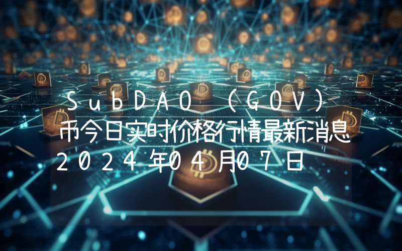 SubDAO (GOV)币今日实时价格行情最新消息2024年04月07日