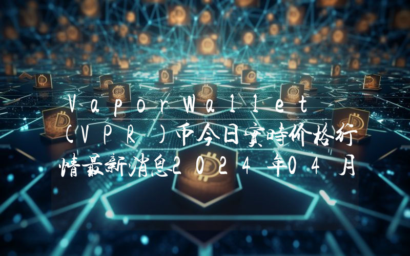 VaporWallet (VPR)币今日实时价格行情最新消息2024年04月07日
