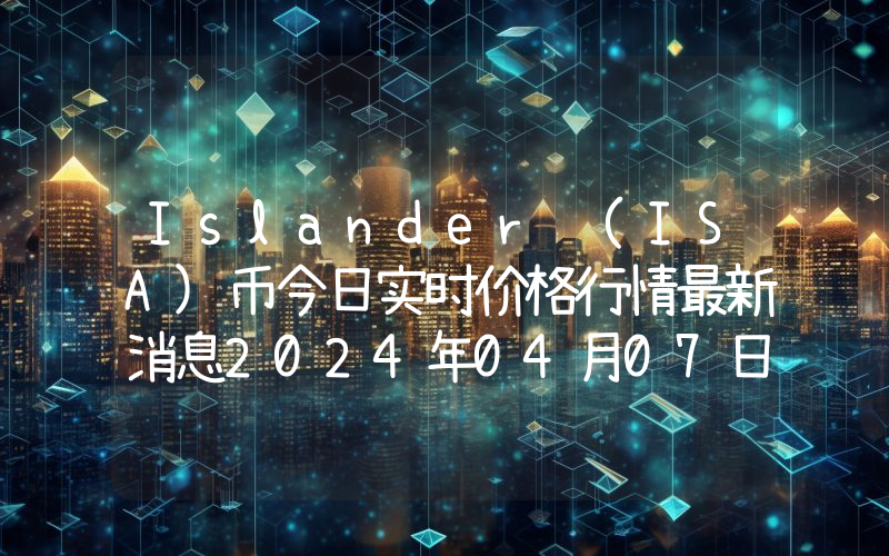 Islander (ISA)币今日实时价格行情最新消息2024年04月07日