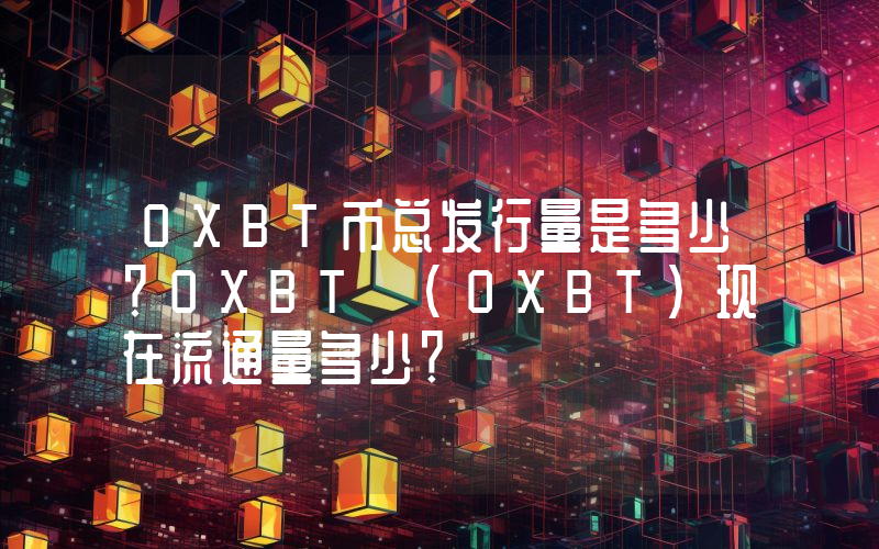 OXBT币总发行量是多少？OXBT (OXBT)现在流通量多少？