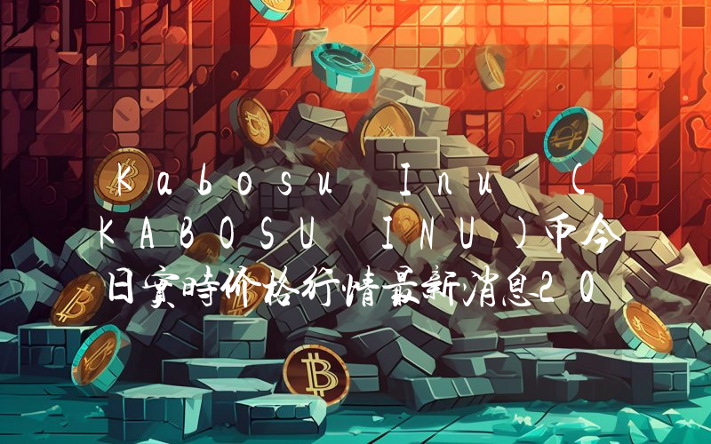 Kabosu Inu (KABOSU INU)币今日实时价格行情最新消息2024年04月07日