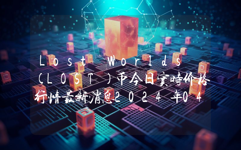 Lost Worlds (LOST)币今日实时价格行情最新消息2024年04月07日