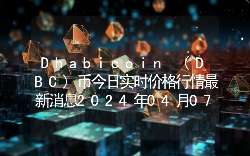 Dhabicoin (DBC)币今日实时价格行情最新消息2024年04月07日