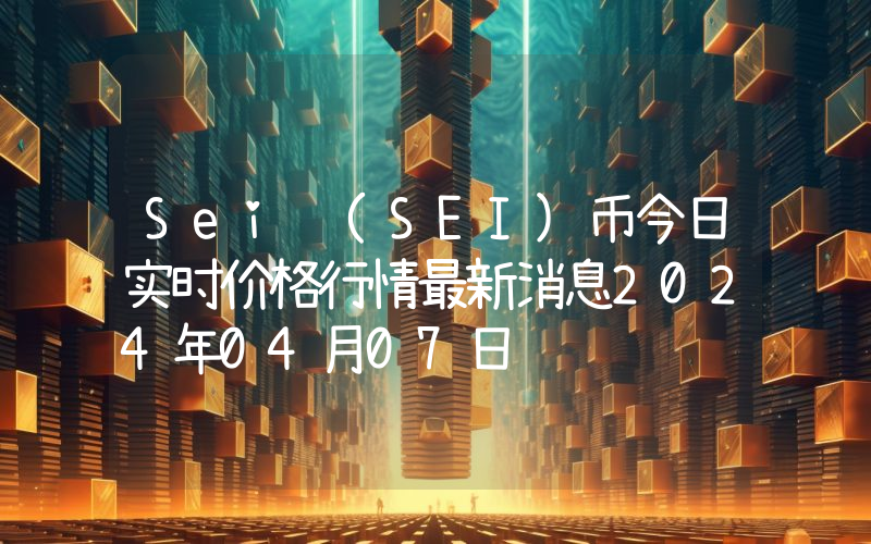 Sei (SEI)币今日实时价格行情最新消息2024年04月07日