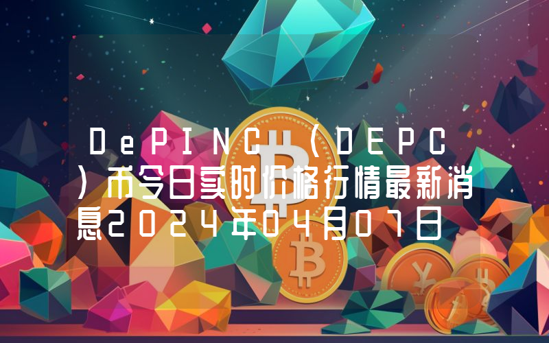 DePINC (DEPC)币今日实时价格行情最新消息2024年04月07日