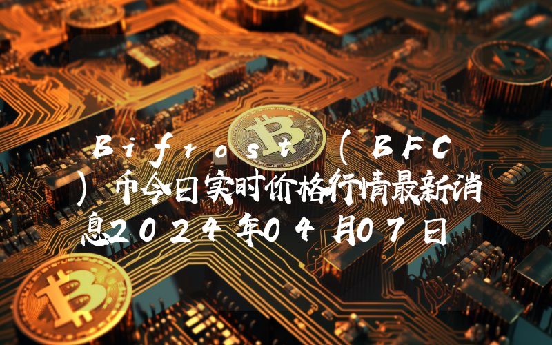 Bifrost (BFC)币今日实时价格行情最新消息2024年04月07日