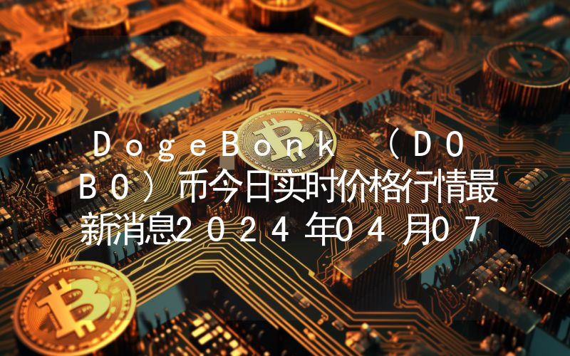 DogeBonk (DOBO)币今日实时价格行情最新消息2024年04月07日