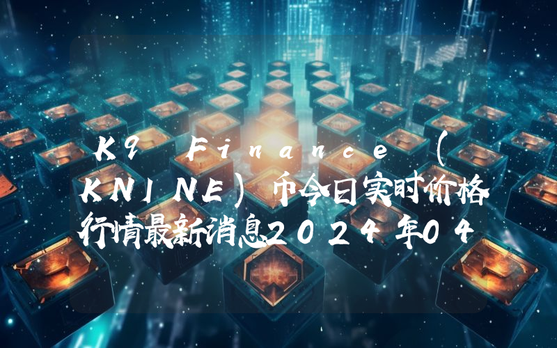 K9 Finance (KNINE)币今日实时价格行情最新消息2024年04月07日