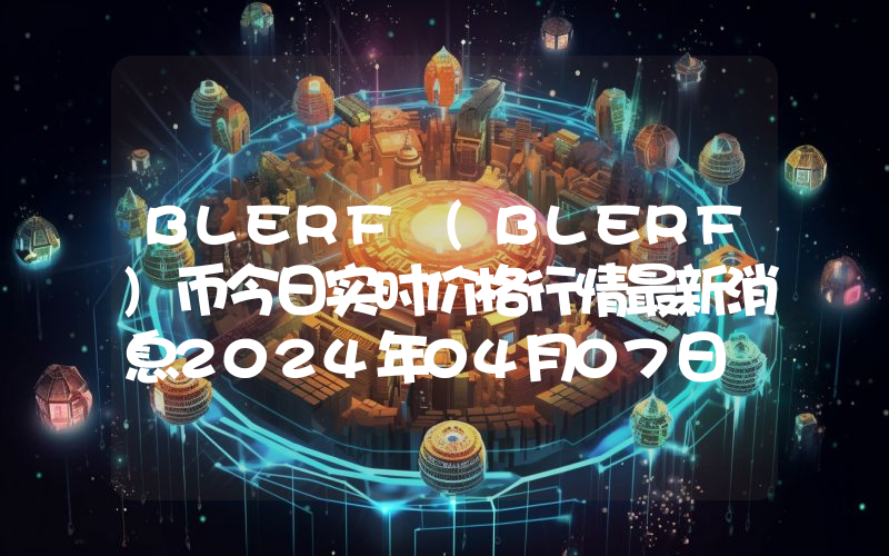 BLERF (BLERF)币今日实时价格行情最新消息2024年04月07日