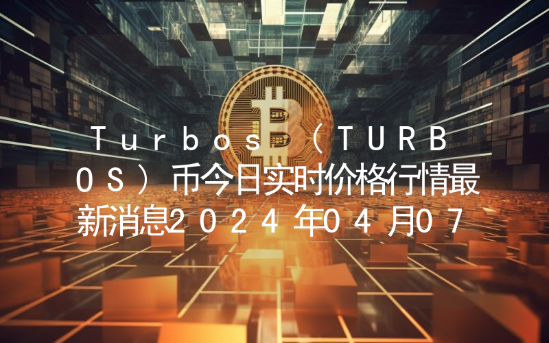 Turbos (TURBOS)币今日实时价格行情最新消息2024年04月07日