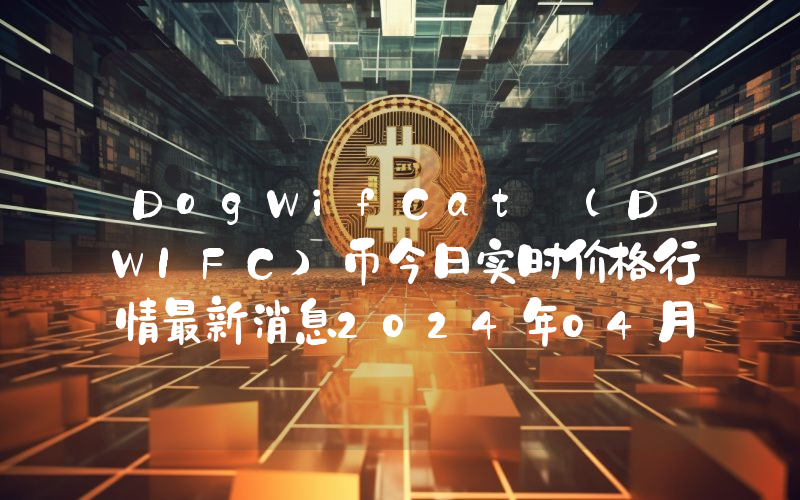 DogWifCat (DWIFC)币今日实时价格行情最新消息2024年04月07日