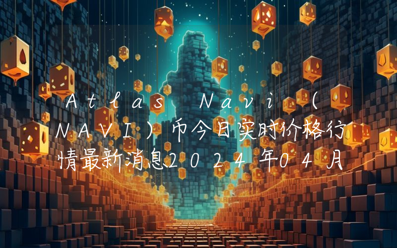 Atlas Navi (NAVI)币今日实时价格行情最新消息2024年04月07日