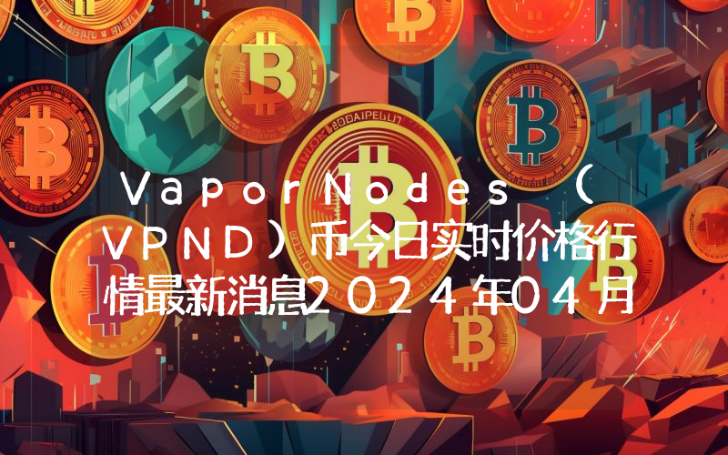 VaporNodes (VPND)币今日实时价格行情最新消息2024年04月07日