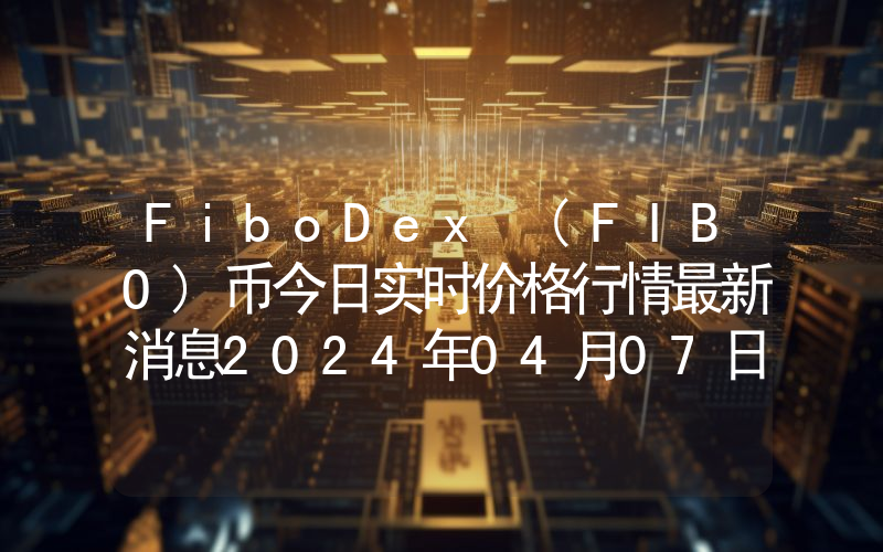 FiboDex (FIBO)币今日实时价格行情最新消息2024年04月07日