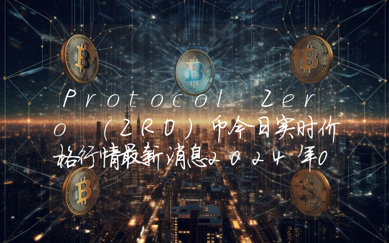 Protocol Zero (ZRO)币今日实时价格行情最新消息2024年04月07日