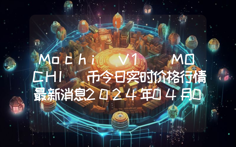 Mochi V1 (MOCHI)币今日实时价格行情最新消息2024年04月07日