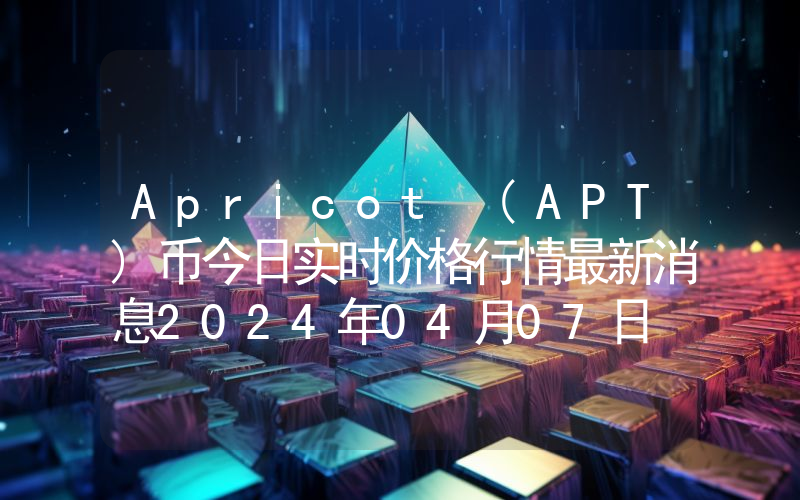 Apricot (APT)币今日实时价格行情最新消息2024年04月07日