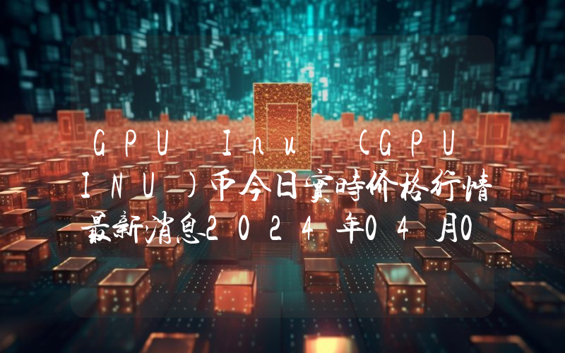 GPU Inu (GPUINU)币今日实时价格行情最新消息2024年04月07日