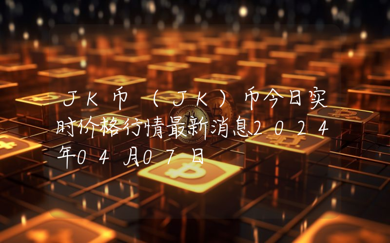 JK币 (JK)币今日实时价格行情最新消息2024年04月07日