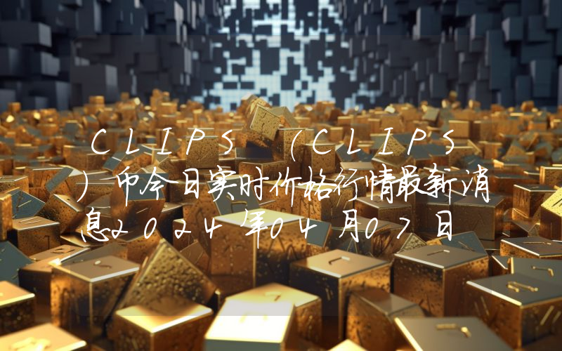 CLIPS (CLIPS)币今日实时价格行情最新消息2024年04月07日