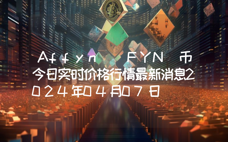 Affyn (FYN)币今日实时价格行情最新消息2024年04月07日