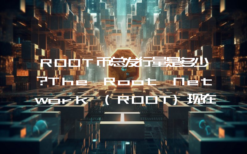 ROOT币总发行量是多少？The Root Network (ROOT)现在流通量多少？