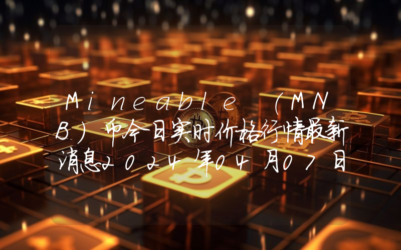 Mineable (MNB)币今日实时价格行情最新消息2024年04月07日