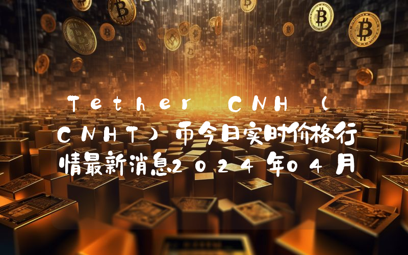 Tether CNH (CNHT)币今日实时价格行情最新消息2024年04月07日