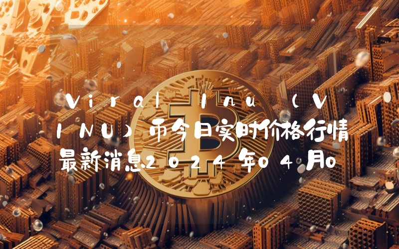 Viral Inu (VINU)币今日实时价格行情最新消息2024年04月07日