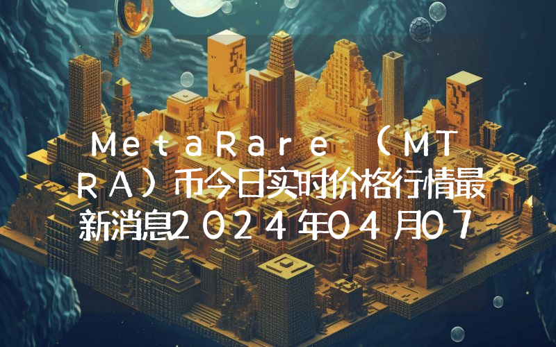 MetaRare (MTRA)币今日实时价格行情最新消息2024年04月07日