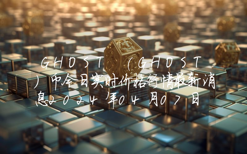 GHOST (GHOST)币今日实时价格行情最新消息2024年04月07日