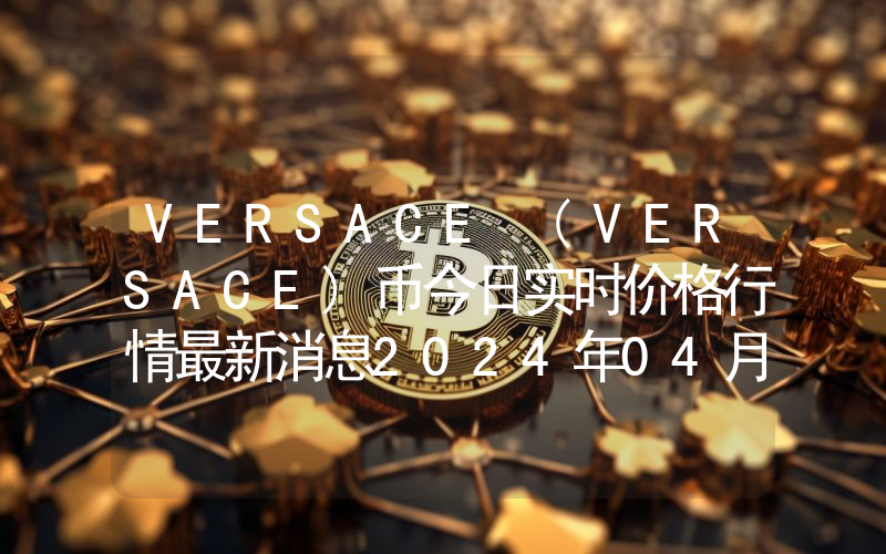VERSACE (VERSACE)币今日实时价格行情最新消息2024年04月07日