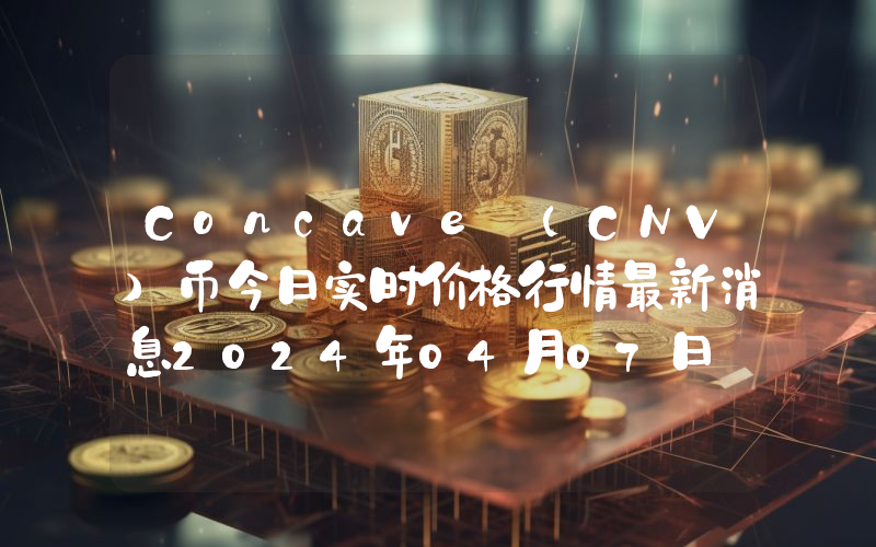 Concave (CNV)币今日实时价格行情最新消息2024年04月07日