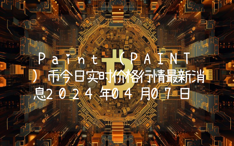 Paint (PAINT)币今日实时价格行情最新消息2024年04月07日