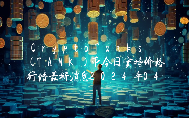 CryptoTanks (TANK)币今日实时价格行情最新消息2024年04月07日